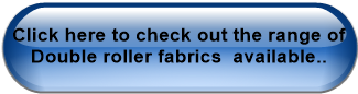 Click here to check out the range of Double roller fabrics  available..
